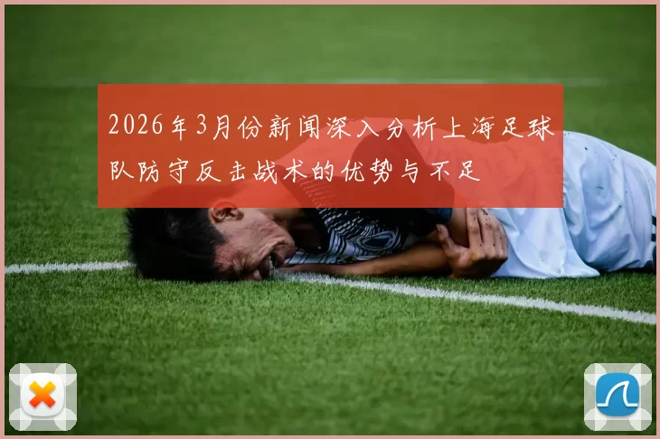 2026年3月份新闻深入分析上海足球队防守反击战术的优势与不足