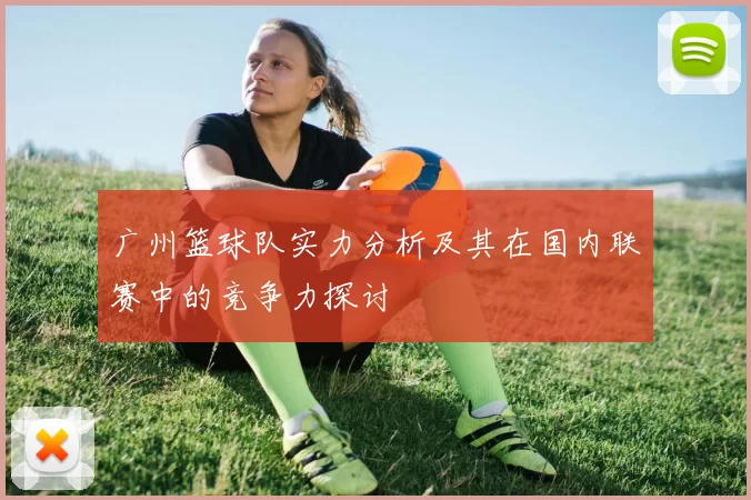广州篮球队实力分析及其在国内联赛中的竞争力探讨