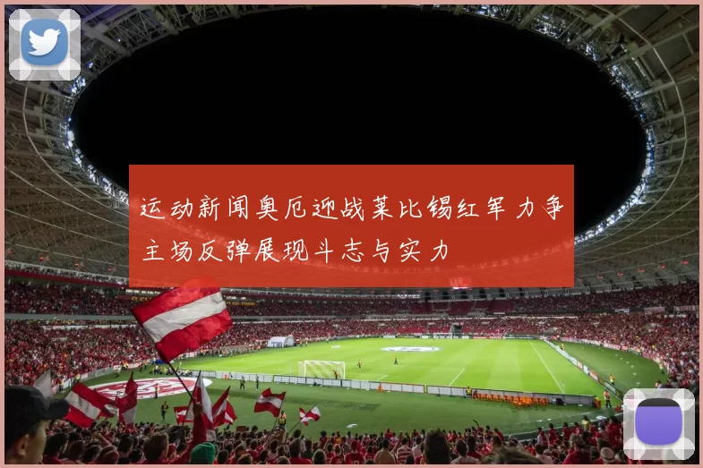 运动新闻奥厄迎战莱比锡红军力争主场反弹展现斗志与实力