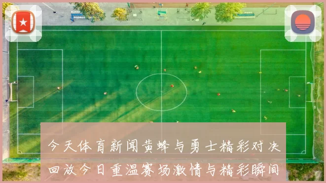 今天体育新闻黄蜂与勇士精彩对决回放今日重温赛场激情与精彩瞬间