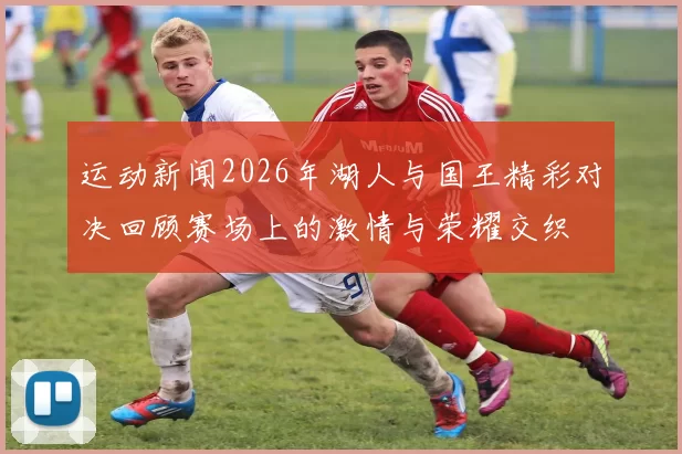 运动新闻2026年湖人与国王精彩对决回顾赛场上的激情与荣耀交织