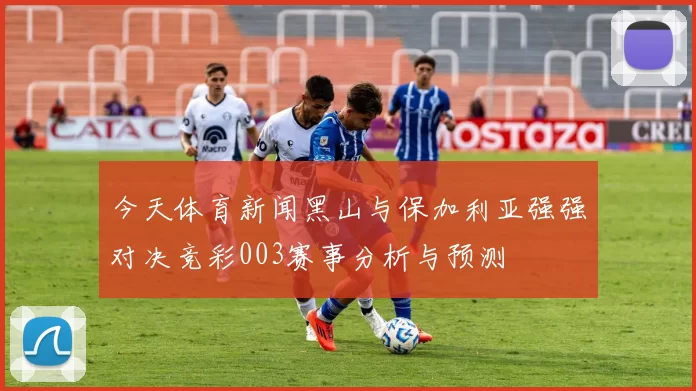 今天体育新闻黑山与保加利亚强强对决竞彩003赛事分析与预测